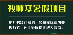 小红书冷门赛道,教师寒暑假项目,多种连环套的变现方式,还能矩阵操作放大收益【揭秘】-云创网