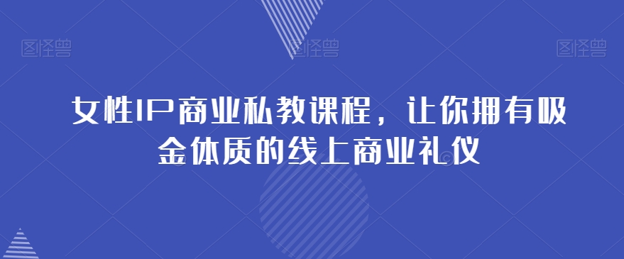 女性IP商业私教课程，让你拥有吸金体质的线上商业礼仪-云创网