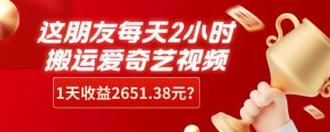 这朋友每天2小时,搬运爱奇艺视频,1天收益2651.38元?-云创网