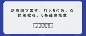 动态图文带货，月入5位数，保姆级教程，0基础也能做【揭秘】-云创网