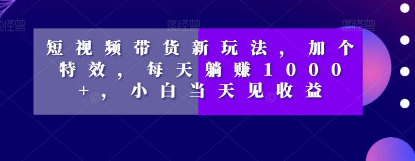 短视频带货新玩法，加个特效，每天躺赚1000+，小白当天见收益【揭秘】-云创网