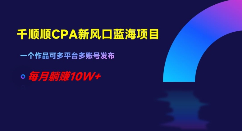 千顺顺CPA新风口蓝海项目，一个作品可多平台多账号发布，每月躺赚10W+【揭秘】-云创网