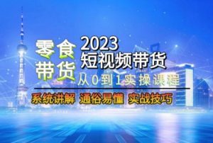 2023短视频带货-零食赛道,从0-1实操课程,系统讲解实战技巧-云创网