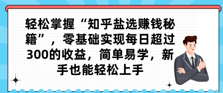 轻松掌握“知乎盐选赚钱秘籍”，零基础实现每日超过300的收益，简单易学，新手也能轻松上手-云创网