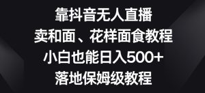 靠抖音无人直播,卖和面、花样面试教程,小白也能日入500+,落地保姆级教程【揭秘】-云创网