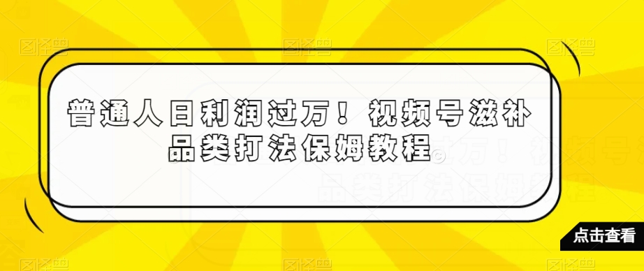 普通人日利润过万！视频号滋补品类打法保姆教程【揭秘】-云创网