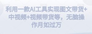 利用一款AI工具实现图文带货+中视频+视频带货等,无脑操作月如过万【揭秘】-云创网