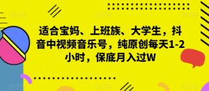 适合宝妈、上班族、大学生,抖音中视频音乐号,纯原创每天1-2小时,保底月入过W-云创网