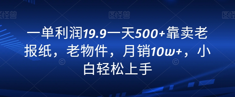 一单利润19.9一天500+靠卖老报纸，老物件，月销10w+，小白轻松上手-云创网