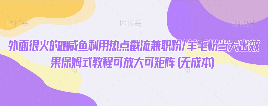 外面很火的2024咸鱼利用热点截流兼职粉/羊毛粉当天出效果保姆式教程可放大可矩阵(无成本)-云创网